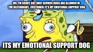 Mocking Spongebob Meme | ME: I'M SORRY, BUT ONLY SERVICE DOGS ARE ALLOWED IN THE RESTAURANT..
CUSTOMER: IT'S MY EMOTIONAL SUPPORT DOG; ITS MY EMOTIONAL SUPPORT DOG | image tagged in spongebob mock | made w/ Imgflip meme maker