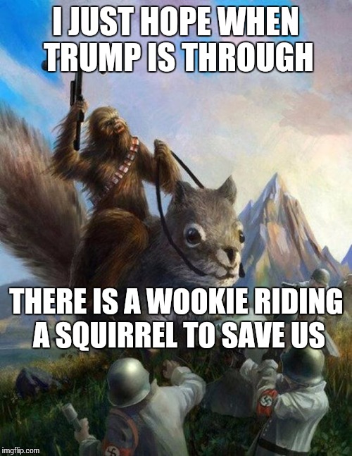 Wookie riding a squirrel killing nazis. Your argument is invalid | I JUST HOPE WHEN TRUMP IS THROUGH; THERE IS A WOOKIE RIDING A SQUIRREL TO SAVE US | image tagged in wookie riding a squirrel killing nazis your argument is invalid | made w/ Imgflip meme maker
