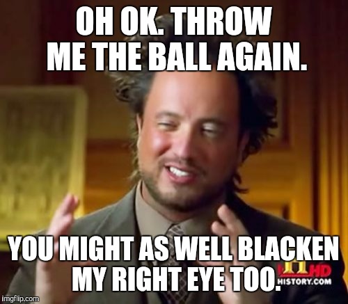 *ouch* | OH OK. THROW ME THE BALL AGAIN. YOU MIGHT AS WELL BLACKEN MY RIGHT EYE TOO. | image tagged in memes,ancient aliens,funny,humor,dark humor,tv humor | made w/ Imgflip meme maker