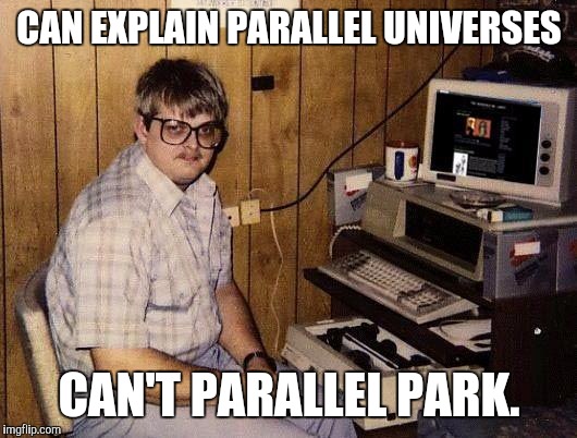 Makes TOTAL Sense! | CAN EXPLAIN PARALLEL UNIVERSES; CAN'T PARALLEL PARK. | image tagged in computer nerd | made w/ Imgflip meme maker