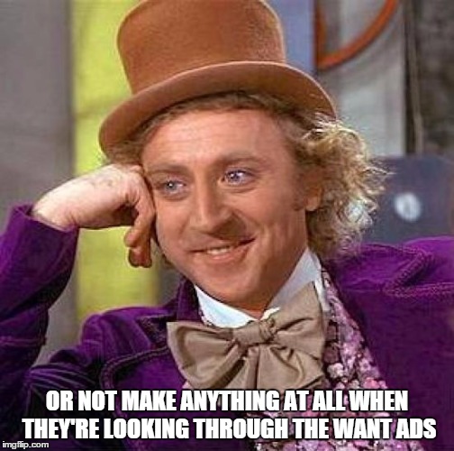 Creepy Condescending Wonka Meme | OR NOT MAKE ANYTHING AT ALL WHEN THEY'RE LOOKING THROUGH THE WANT ADS | image tagged in memes,creepy condescending wonka | made w/ Imgflip meme maker