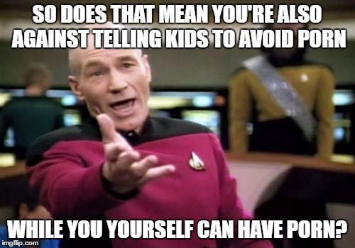 Picard Wtf Meme | SO DOES THAT MEAN YOU'RE ALSO AGAINST TELLING KIDS TO AVOID PORN WHILE YOU YOURSELF CAN HAVE PORN? | image tagged in memes,picard wtf | made w/ Imgflip meme maker