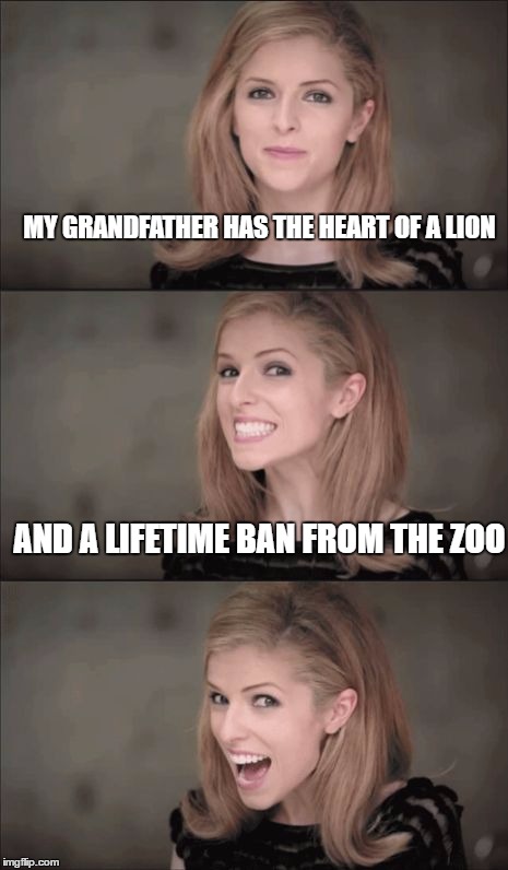 Bad Pun Anna Kendrick Meme | MY GRANDFATHER HAS THE HEART OF A LION; AND A LIFETIME BAN FROM THE ZOO | image tagged in memes,bad pun anna kendrick | made w/ Imgflip meme maker