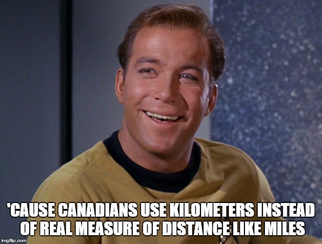 'CAUSE CANADIANS USE KILOMETERS INSTEAD OF REAL MEASURE OF DISTANCE LIKE MILES | made w/ Imgflip meme maker