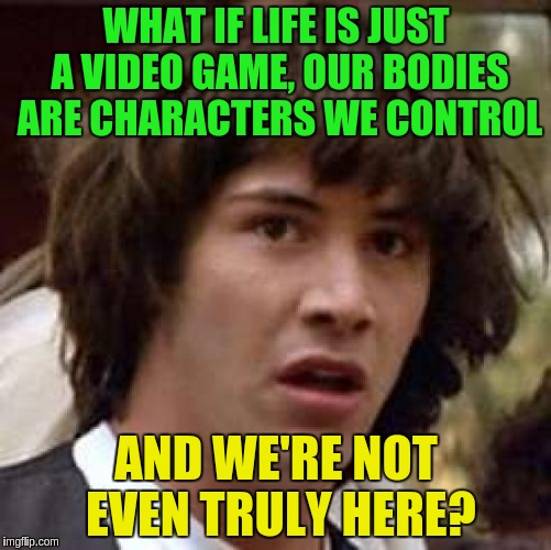 We're not truly here | WHAT IF LIFE IS JUST A VIDEO GAME, OUR BODIES ARE CHARACTERS WE CONTROL; AND WE'RE NOT EVEN TRULY HERE? | image tagged in memes,conspiracy keanu,acim,existentialism | made w/ Imgflip meme maker