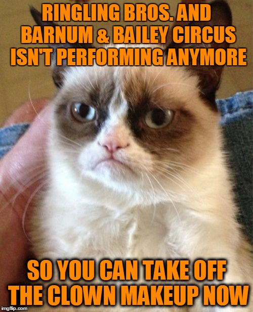 Grumpy Cat Meme | RINGLING BROS. AND BARNUM & BAILEY CIRCUS ISN'T PERFORMING ANYMORE; SO YOU CAN TAKE OFF THE CLOWN MAKEUP NOW | image tagged in memes,grumpy cat | made w/ Imgflip meme maker