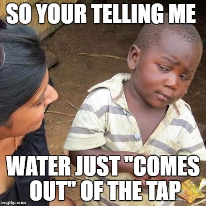 Third World Skeptical Kid Meme | SO YOUR TELLING ME; WATER JUST "COMES OUT" OF THE TAP | image tagged in memes,third world skeptical kid | made w/ Imgflip meme maker
