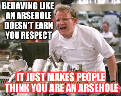 Nobody likes a bully | BEHAVING LIKE AN ARSEHOLE DOESN'T EARN YOU RESPECT; IT JUST MAKES PEOPLE THINK YOU ARE AN ARSEHOLE | image tagged in gordon ramsey,bully | made w/ Imgflip meme maker
