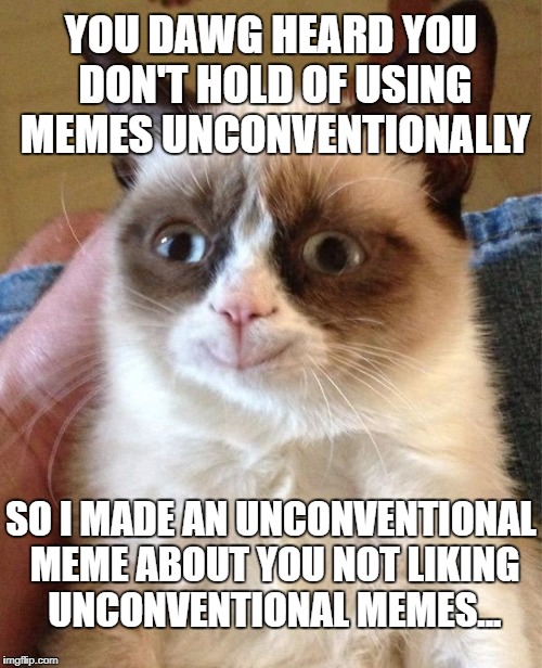 Unconventional meme usage | YOU DAWG HEARD YOU DON'T HOLD OF USING MEMES UNCONVENTIONALLY; SO I MADE AN UNCONVENTIONAL MEME ABOUT YOU NOT LIKING UNCONVENTIONAL MEMES... | image tagged in memes,grumpy cat happy,grumpy cat | made w/ Imgflip meme maker