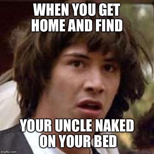 Conspiracy Keanu | WHEN YOU GET HOME AND FIND; YOUR UNCLE NAKED ON YOUR BED | image tagged in memes,conspiracy keanu | made w/ Imgflip meme maker