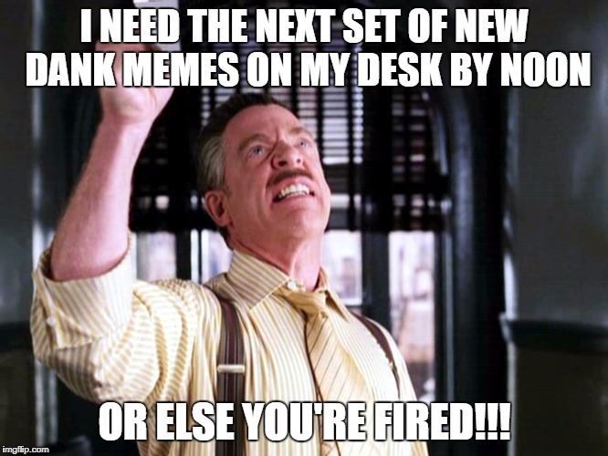 I NEED THE NEXT SET OF NEW DANK MEMES ON MY DESK BY NOON; OR ELSE YOU'RE FIRED!!! | made w/ Imgflip meme maker