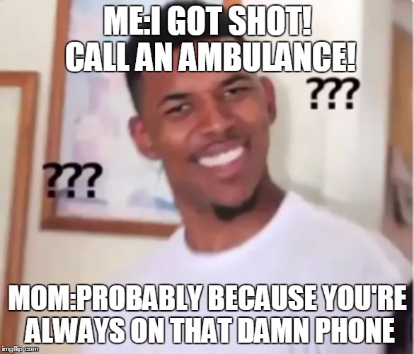 confused black guy | ME:I GOT SHOT! CALL AN AMBULANCE! MOM:PROBABLY BECAUSE YOU'RE ALWAYS ON THAT DAMN PHONE | image tagged in confused black guy | made w/ Imgflip meme maker