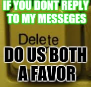 Bye | IF YOU DONT REPLY TO MY MESSEGES; DO US BOTH A FAVOR | image tagged in bye | made w/ Imgflip meme maker