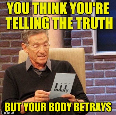 Maury Lie Detector Meme | YOU THINK YOU'RE TELLING THE TRUTH BUT YOUR BODY BETRAYS | image tagged in memes,maury lie detector | made w/ Imgflip meme maker
