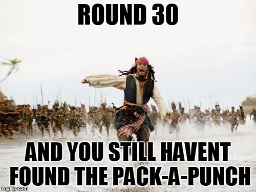 Jack Sparrow Being Chased Meme | ROUND 30; AND YOU STILL HAVENT FOUND THE PACK-A-PUNCH | image tagged in memes,jack sparrow being chased | made w/ Imgflip meme maker