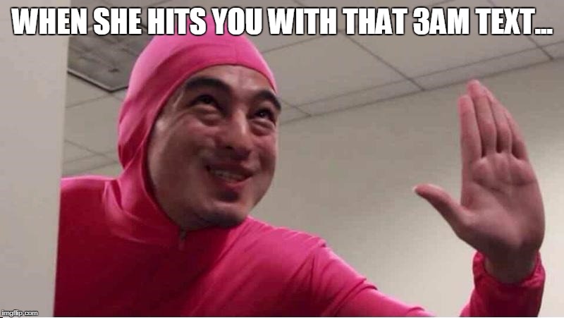 ey boss filthy frank pink guy | WHEN SHE HITS YOU WITH THAT 3AM TEXT... | image tagged in ey boss filthy frank pink guy | made w/ Imgflip meme maker