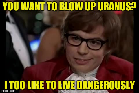 YOU WANT TO BLOW UP URANUS? I TOO LIKE TO LIVE DANGEROUSLY | made w/ Imgflip meme maker