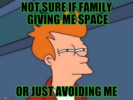 Futurama Fry Meme | NOT SURE IF FAMILY GIVING ME SPACE OR JUST AVOIDING ME | image tagged in memes,futurama fry | made w/ Imgflip meme maker