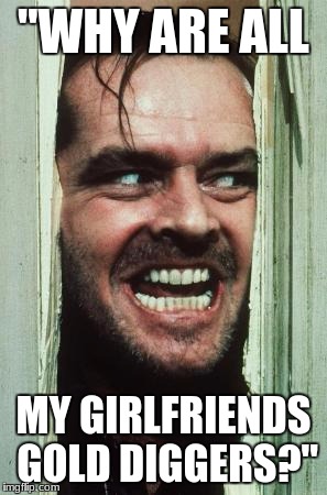 Here's Johnny Meme | "WHY ARE ALL; MY GIRLFRIENDS GOLD DIGGERS?" | image tagged in memes,heres johnny | made w/ Imgflip meme maker