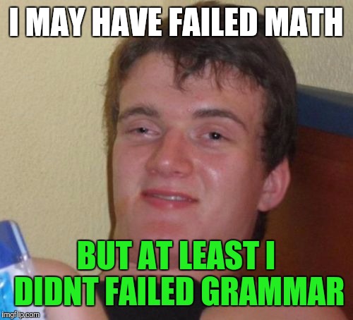 He failed punctuation too | I MAY HAVE FAILED MATH; BUT AT LEAST I DIDNT FAILED GRAMMAR | image tagged in memes,10 guy | made w/ Imgflip meme maker