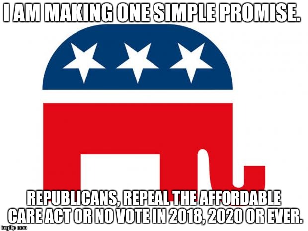 Republican | I AM MAKING ONE SIMPLE PROMISE. REPUBLICANS, REPEAL THE AFFORDABLE CARE ACT OR NO VOTE IN 2018, 2020 OR EVER. | image tagged in republican | made w/ Imgflip meme maker