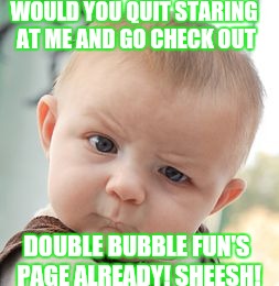 Skeptical Baby Meme | WOULD YOU QUIT STARING AT ME AND GO CHECK OUT; DOUBLE BUBBLE FUN'S PAGE ALREADY! SHEESH! | image tagged in memes,skeptical baby | made w/ Imgflip meme maker