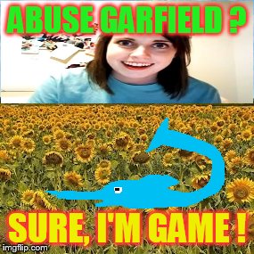 Daily abuse nr 1. | ABUSE GARFIELD ? SURE, I'M GAME ! | image tagged in machenbach sunflower fields,overly attached girlfriend,daily abuse | made w/ Imgflip meme maker