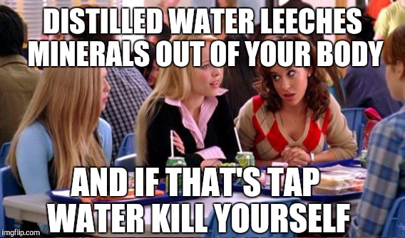 DISTILLED WATER LEECHES MINERALS OUT OF YOUR BODY AND IF THAT'S TAP WATER KILL YOURSELF | made w/ Imgflip meme maker