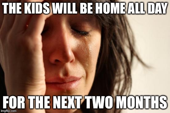 First World Problems Meme | THE KIDS WILL BE HOME ALL DAY; FOR THE NEXT TWO MONTHS | image tagged in memes,first world problems | made w/ Imgflip meme maker