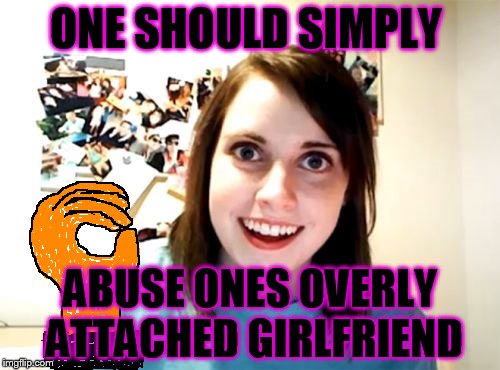 daily abuse nr 2. | ONE SHOULD SIMPLY; ABUSE ONES OVERLY ATTACHED GIRLFRIEND | image tagged in memes,overly attached girlfriend,daily abuse | made w/ Imgflip meme maker