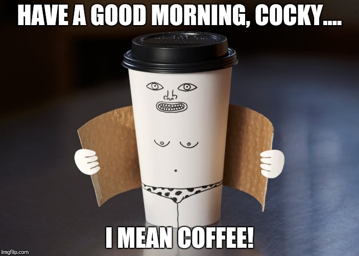 Morning hot flash | HAVE A GOOD MORNING, COCKY.... I MEAN COFFEE! | image tagged in morning hot flash | made w/ Imgflip meme maker