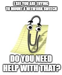 Clippy | I SEE YOU ARE TRYING TO MOUNT A NETWORK SWITCH; DO YOU NEED HELP WITH THAT? | image tagged in clippy | made w/ Imgflip meme maker