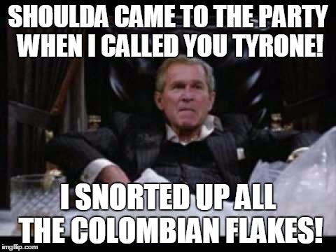 SHOULDA CAME TO THE PARTY WHEN I CALLED YOU TYRONE! I SNORTED UP ALL THE COLOMBIAN FLAKES! | made w/ Imgflip meme maker