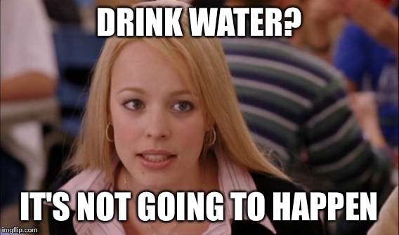 DRINK WATER? IT'S NOT GOING TO HAPPEN | made w/ Imgflip meme maker