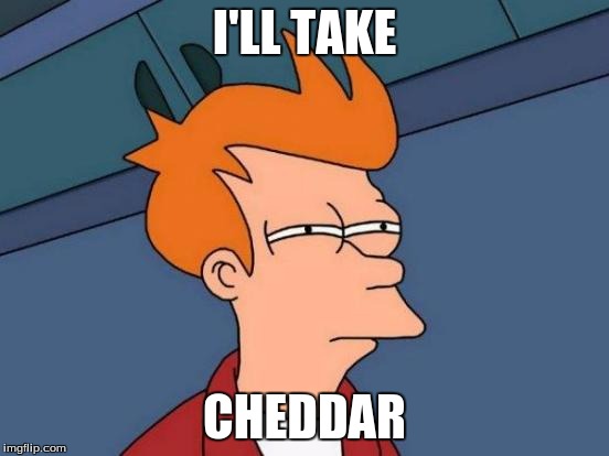 made this for a comment, don't know why it's in my memes?
 | I'LL TAKE CHEDDAR | image tagged in memes,futurama fry | made w/ Imgflip meme maker