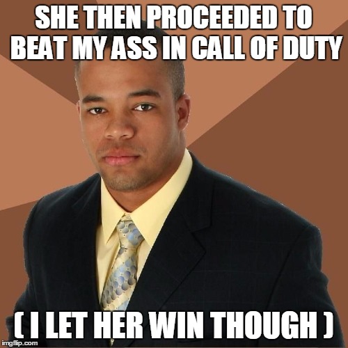 SHE THEN PROCEEDED TO BEAT MY ASS IN CALL OF DUTY ( I LET HER WIN THOUGH ) | made w/ Imgflip meme maker