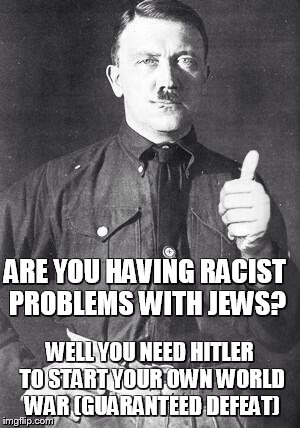 Hitler | ARE YOU HAVING RACIST PROBLEMS WITH JEWS? WELL YOU NEED HITLER TO START YOUR OWN WORLD WAR (GUARANTEED DEFEAT) | image tagged in hitler | made w/ Imgflip meme maker
