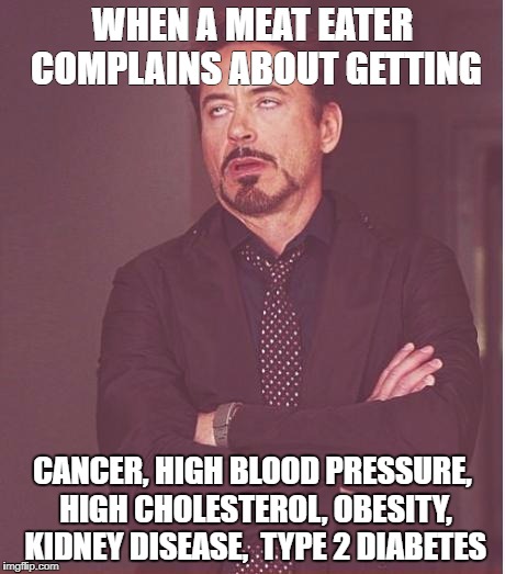 Meat Eater Karma | WHEN A MEAT EATER COMPLAINS ABOUT GETTING; CANCER, HIGH BLOOD PRESSURE, HIGH CHOLESTEROL, OBESITY, KIDNEY DISEASE,  TYPE 2 DIABETES | image tagged in memes,face you make robert downey jr,animal rights,veganism | made w/ Imgflip meme maker