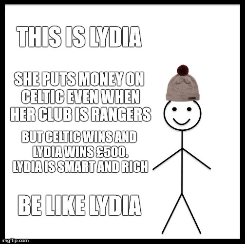 Be Like Bill | THIS IS LYDIA; SHE PUTS MONEY ON CELTIC EVEN WHEN HER CLUB IS RANGERS; BUT CELTIC WINS AND LYDIA WINS £500. LYDIA IS SMART AND RICH; BE LIKE LYDIA | image tagged in memes,be like bill | made w/ Imgflip meme maker