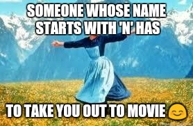 Look At All These | SOMEONE WHOSE NAME STARTS WITH 'N' HAS; TO TAKE YOU OUT TO MOVIE 😊 | image tagged in memes,look at all these | made w/ Imgflip meme maker