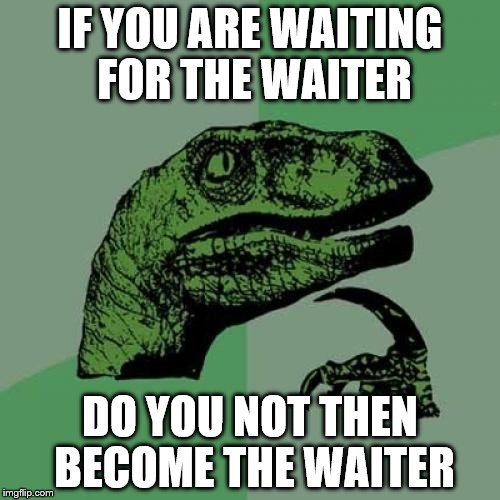 Philosoraptor | IF YOU ARE WAITING FOR THE WAITER; DO YOU NOT THEN BECOME THE WAITER | image tagged in memes,philosoraptor | made w/ Imgflip meme maker