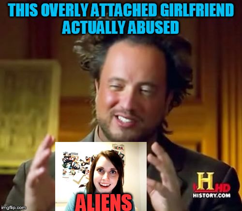 Ancient Aliens | THIS OVERLY ATTACHED GIRLFRIEND ACTUALLY ABUSED; ALIENS | image tagged in memes,ancient aliens | made w/ Imgflip meme maker