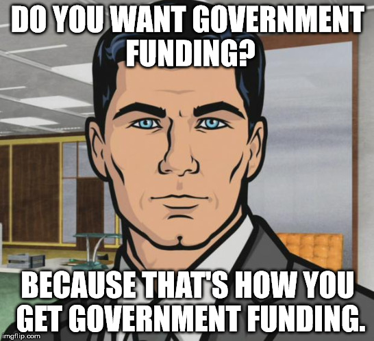 Archer Meme | DO YOU WANT GOVERNMENT FUNDING? BECAUSE THAT'S HOW YOU GET GOVERNMENT FUNDING. | image tagged in memes,archer | made w/ Imgflip meme maker
