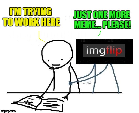 IMGFLIP is a jerk at work! | JUST ONE MORE MEME... PLEASE! I'M TRYING TO WORK HERE | image tagged in memes,imgflip,memes at work,work,img calls,jerk | made w/ Imgflip meme maker