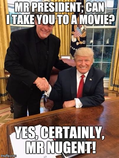 Trump Nugent | MR PRESIDENT, CAN I TAKE YOU TO A MOVIE? YES, CERTAINLY, MR NUGENT! | image tagged in trump nugent | made w/ Imgflip meme maker