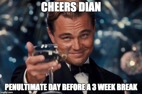 Leonardo Dicaprio Cheers Meme | CHEERS DIAN; PENULTIMATE DAY BEFORE A 3 WEEK BREAK | image tagged in memes,leonardo dicaprio cheers | made w/ Imgflip meme maker