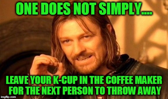 One Does Not Simply Meme | ONE DOES NOT SIMPLY.... LEAVE YOUR K-CUP IN THE COFFEE MAKER FOR THE NEXT PERSON TO THROW AWAY | image tagged in memes,one does not simply | made w/ Imgflip meme maker