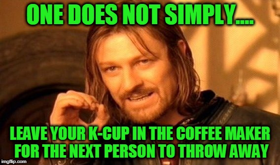 One Does Not Simply | ONE DOES NOT SIMPLY.... LEAVE YOUR K-CUP IN THE COFFEE MAKER FOR THE NEXT PERSON TO THROW AWAY | image tagged in memes,one does not simply | made w/ Imgflip meme maker