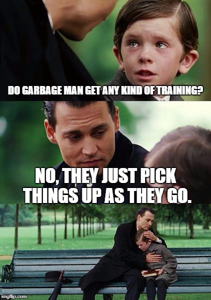 Finding Neverland | DO GARBAGE MAN GET ANY KIND OF TRAINING? NO, THEY JUST PICK THINGS UP AS THEY GO. | image tagged in memes,finding neverland | made w/ Imgflip meme maker