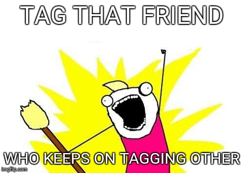 X All The Y | TAG THAT FRIEND; WHO KEEPS ON TAGGING OTHER | image tagged in memes,x all the y | made w/ Imgflip meme maker